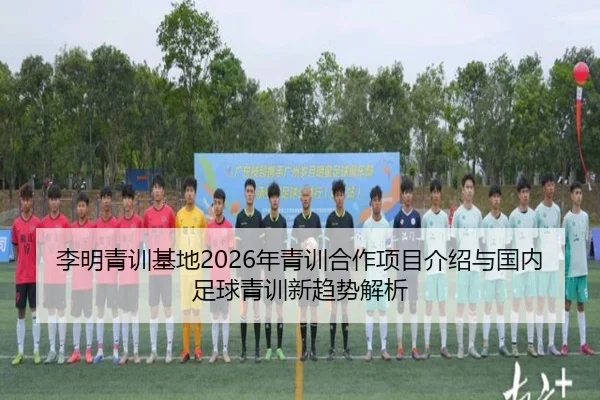李明青训基地2026年青训合作项目介绍与国内足球青训新趋势解析
