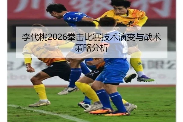 李代桃2026拳击比赛技术演变与战术策略分析