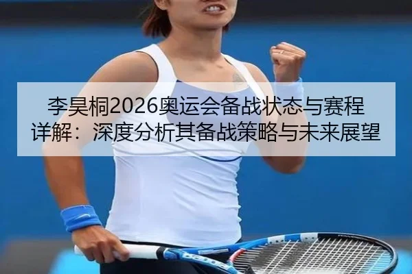 李昊桐2026奥运会备战状态与赛程详解：深度分析其备战策略与未来展望