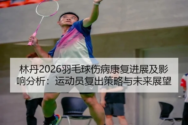 林丹2026羽毛球伤病康复进展及影响分析：运动员复出策略与未来展望
