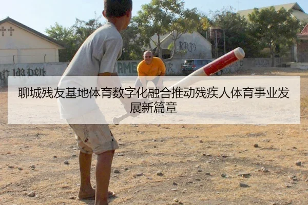 聊城残友基地体育数字化融合推动残疾人体育事业发展新篇章