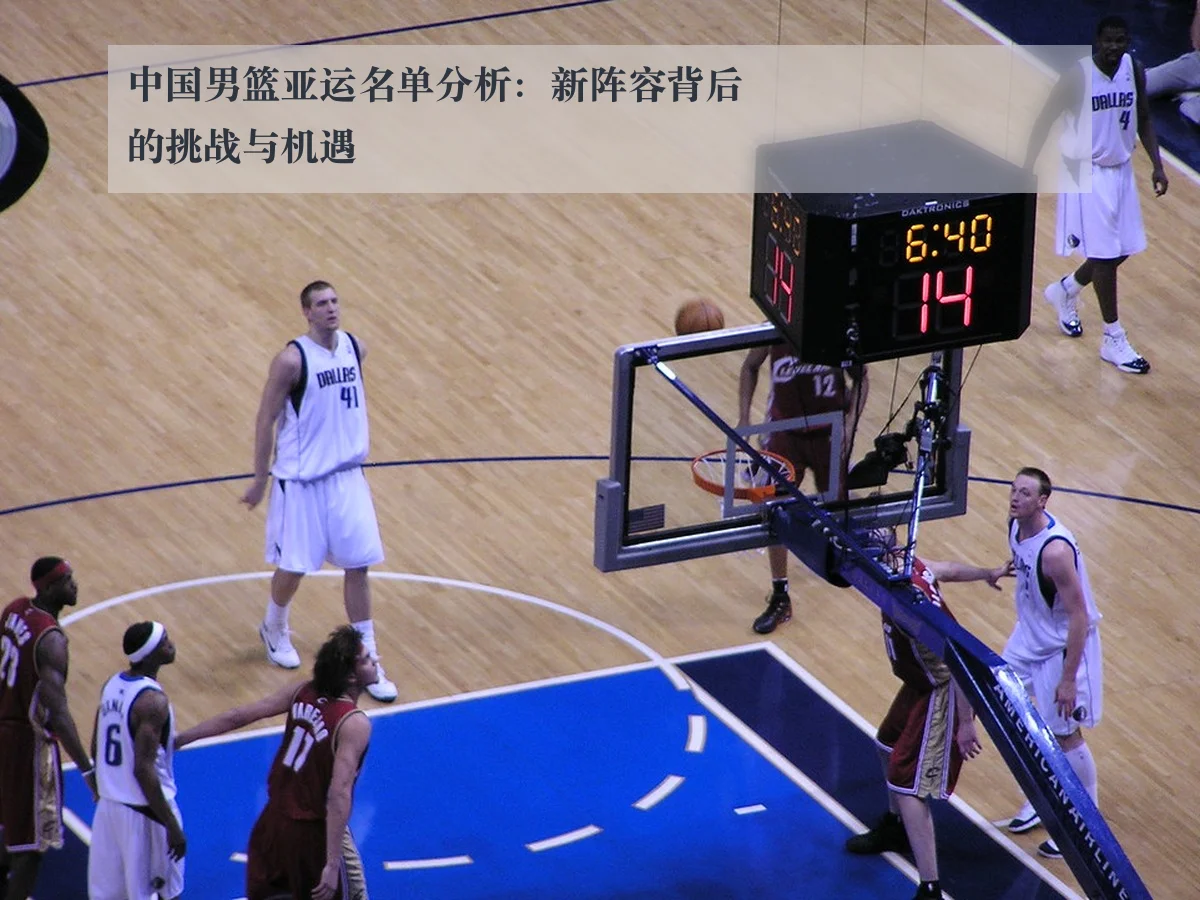 中国男篮亚运名单分析:新阵容背后的挑战与机遇